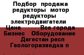 Подбор, продажа редукторы, мотор-редукторы, электродвигатели › Цена ­ 123 - Все города Бизнес » Оборудование   . Дагестан респ.,Геологоразведка п.